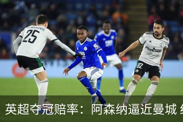 英超夺冠赔率：阿森纳逼近曼城 红军持续施压