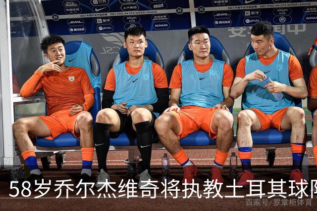 58岁乔尔杰维奇将执教土耳其球队 在中国男篮下课后首度拿起教鞭