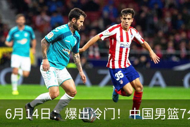 6月14日：爆出冷门！中国男篮7分惜败日本男篮，连胜遭终止，裁判争议判罚引热议，后卫表现需改进